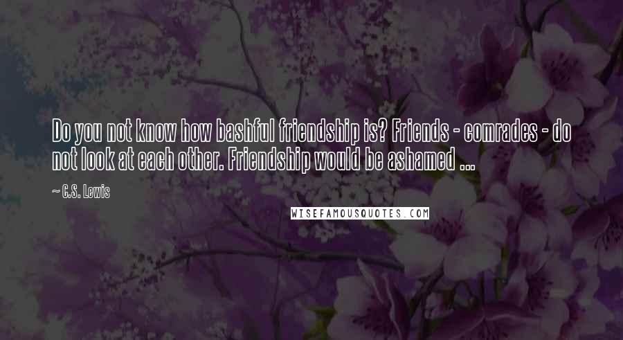 C.S. Lewis Quotes: Do you not know how bashful friendship is? Friends - comrades - do not look at each other. Friendship would be ashamed ...