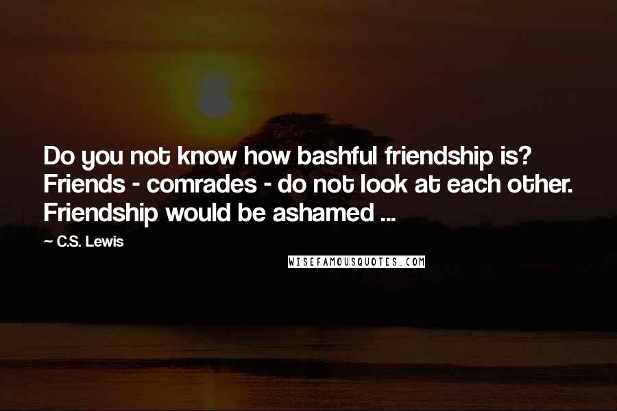 C.S. Lewis Quotes: Do you not know how bashful friendship is? Friends - comrades - do not look at each other. Friendship would be ashamed ...
