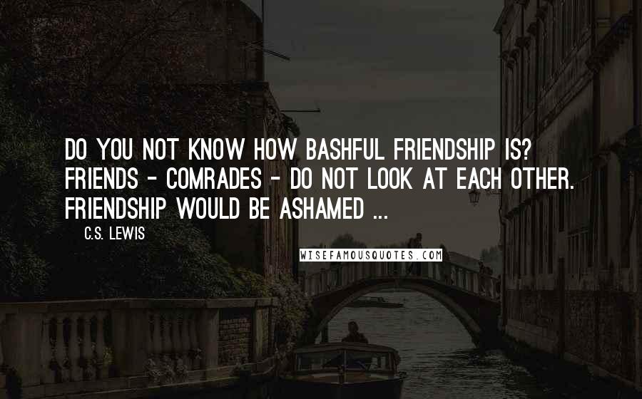 C.S. Lewis Quotes: Do you not know how bashful friendship is? Friends - comrades - do not look at each other. Friendship would be ashamed ...