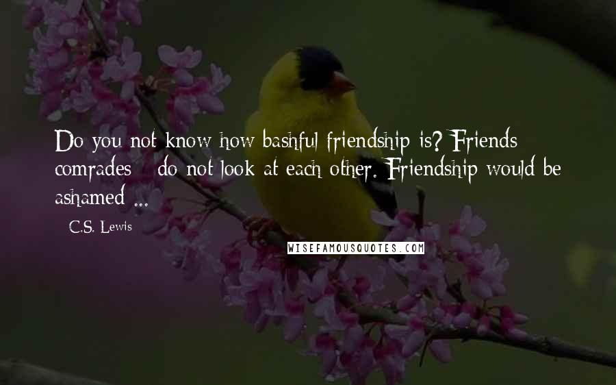 C.S. Lewis Quotes: Do you not know how bashful friendship is? Friends - comrades - do not look at each other. Friendship would be ashamed ...