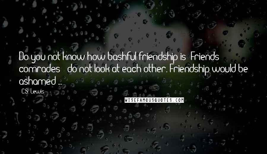 C.S. Lewis Quotes: Do you not know how bashful friendship is? Friends - comrades - do not look at each other. Friendship would be ashamed ...