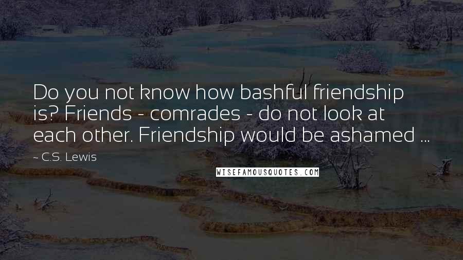 C.S. Lewis Quotes: Do you not know how bashful friendship is? Friends - comrades - do not look at each other. Friendship would be ashamed ...