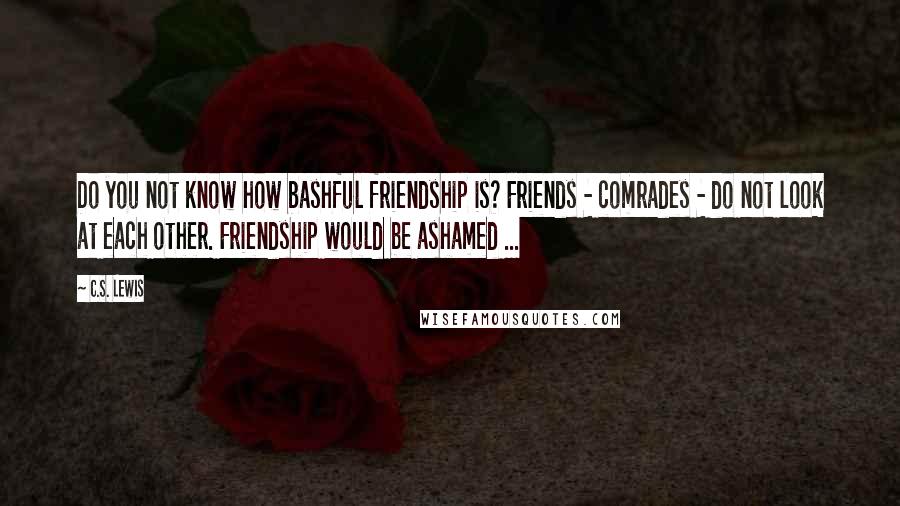 C.S. Lewis Quotes: Do you not know how bashful friendship is? Friends - comrades - do not look at each other. Friendship would be ashamed ...