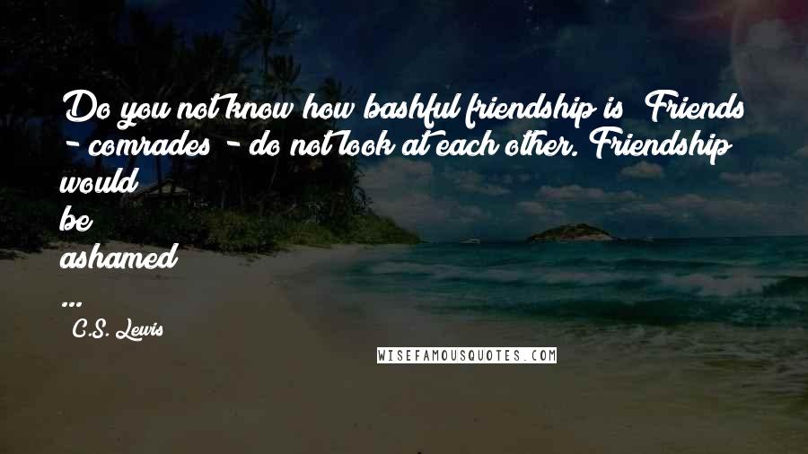 C.S. Lewis Quotes: Do you not know how bashful friendship is? Friends - comrades - do not look at each other. Friendship would be ashamed ...