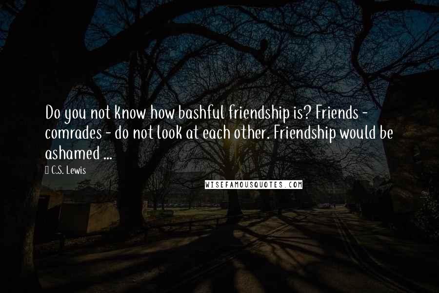 C.S. Lewis Quotes: Do you not know how bashful friendship is? Friends - comrades - do not look at each other. Friendship would be ashamed ...