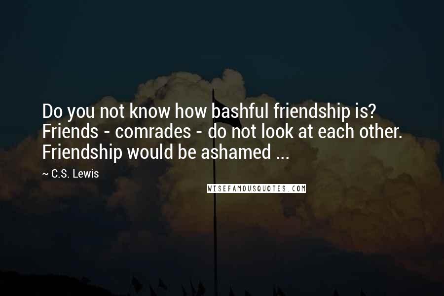 C.S. Lewis Quotes: Do you not know how bashful friendship is? Friends - comrades - do not look at each other. Friendship would be ashamed ...