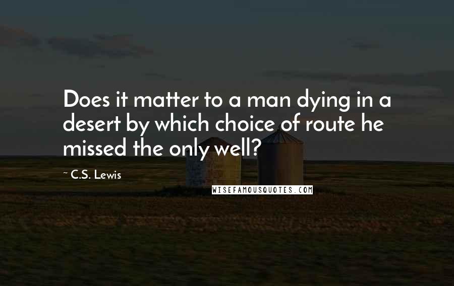 C.S. Lewis Quotes: Does it matter to a man dying in a desert by which choice of route he missed the only well?