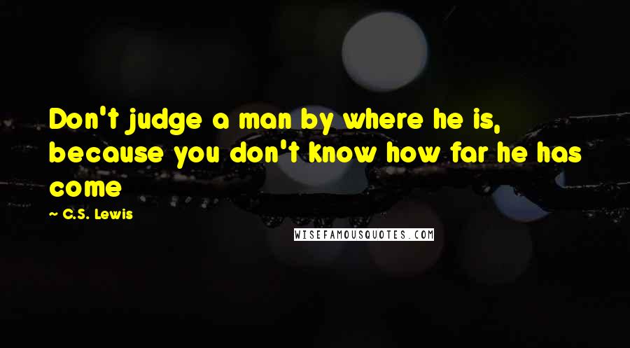 C.S. Lewis Quotes: Don't judge a man by where he is, because you don't know how far he has come