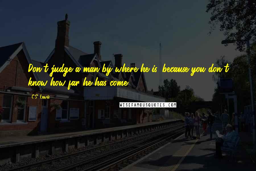 C.S. Lewis Quotes: Don't judge a man by where he is, because you don't know how far he has come