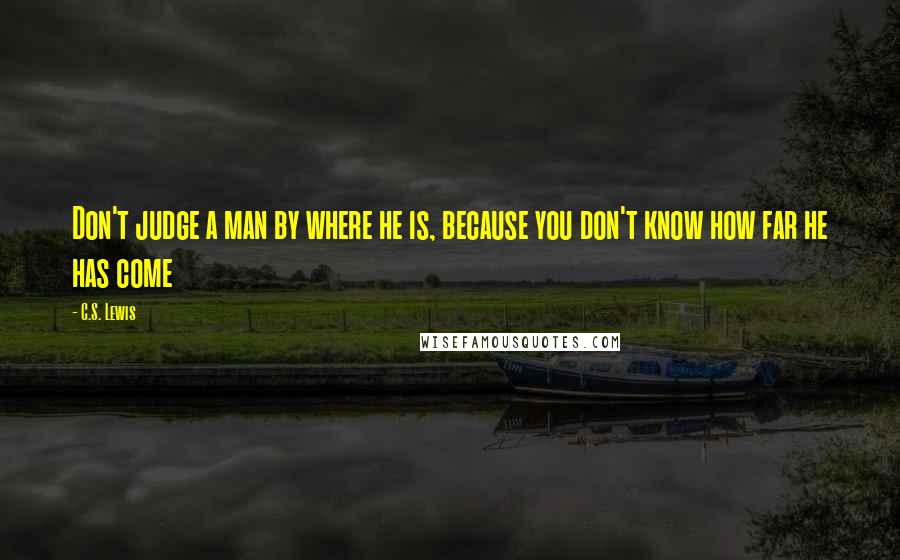 C.S. Lewis Quotes: Don't judge a man by where he is, because you don't know how far he has come