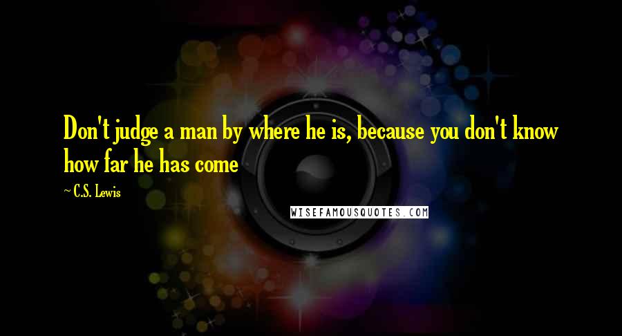 C.S. Lewis Quotes: Don't judge a man by where he is, because you don't know how far he has come