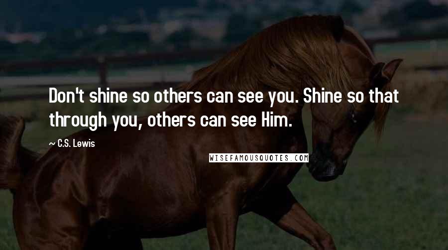 C.S. Lewis Quotes: Don't shine so others can see you. Shine so that through you, others can see Him.