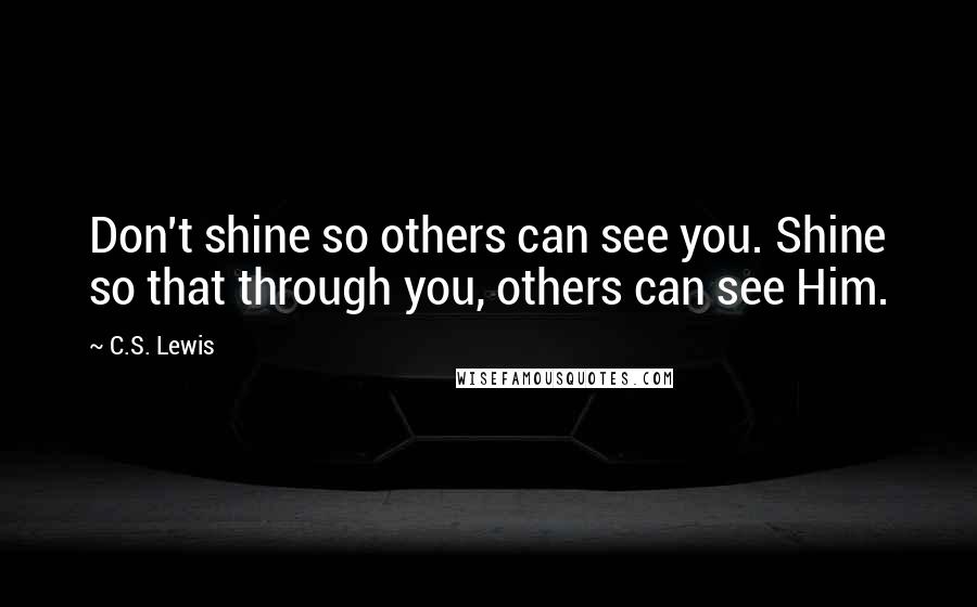 C.S. Lewis Quotes: Don't shine so others can see you. Shine so that through you, others can see Him.