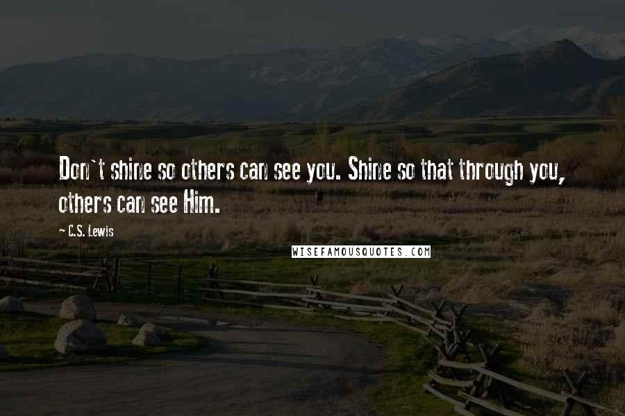 C.S. Lewis Quotes: Don't shine so others can see you. Shine so that through you, others can see Him.