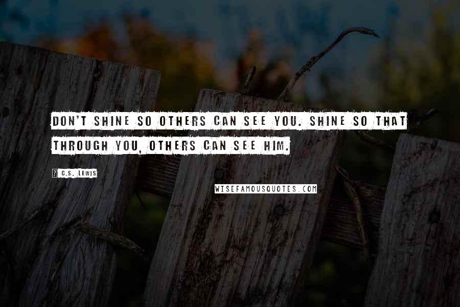 C.S. Lewis Quotes: Don't shine so others can see you. Shine so that through you, others can see Him.