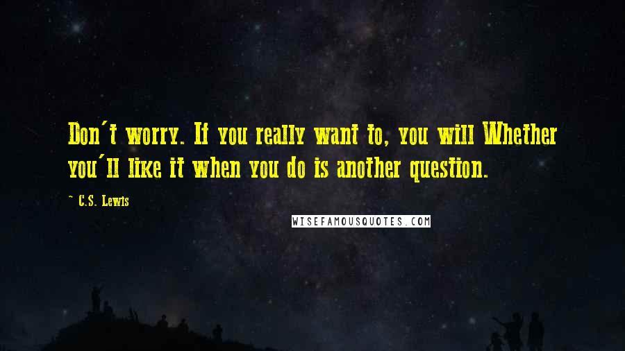 C.S. Lewis Quotes: Don't worry. If you really want to, you will Whether you'll like it when you do is another question.