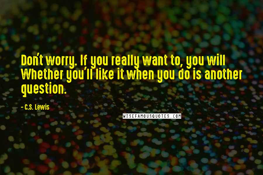 C.S. Lewis Quotes: Don't worry. If you really want to, you will Whether you'll like it when you do is another question.