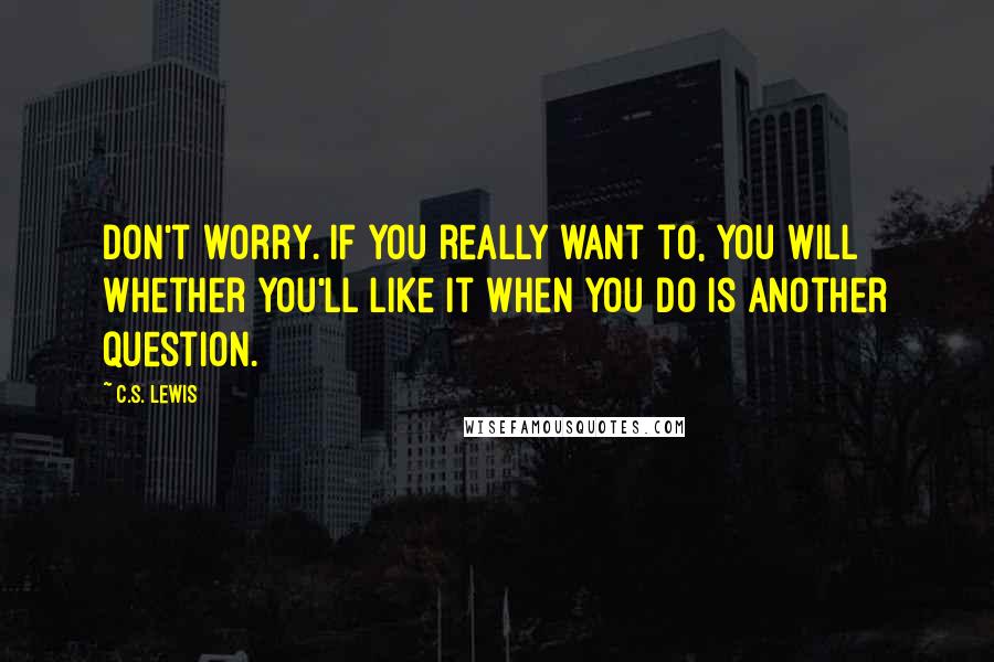 C.S. Lewis Quotes: Don't worry. If you really want to, you will Whether you'll like it when you do is another question.