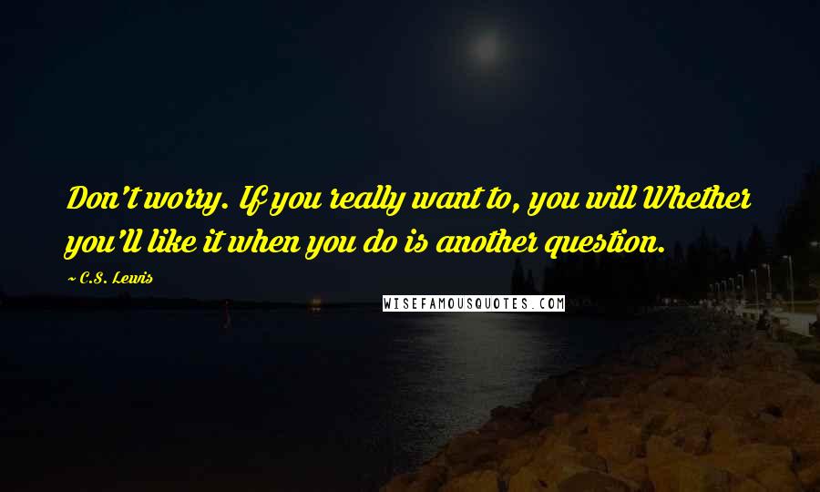 C.S. Lewis Quotes: Don't worry. If you really want to, you will Whether you'll like it when you do is another question.