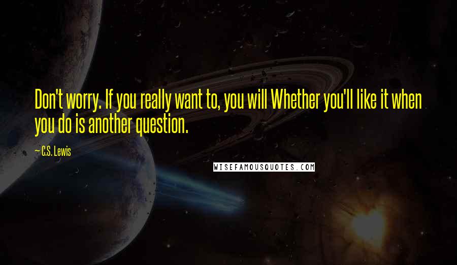 C.S. Lewis Quotes: Don't worry. If you really want to, you will Whether you'll like it when you do is another question.