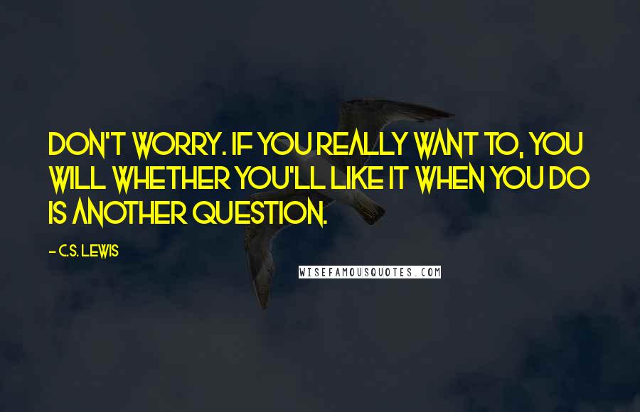 C.S. Lewis Quotes: Don't worry. If you really want to, you will Whether you'll like it when you do is another question.