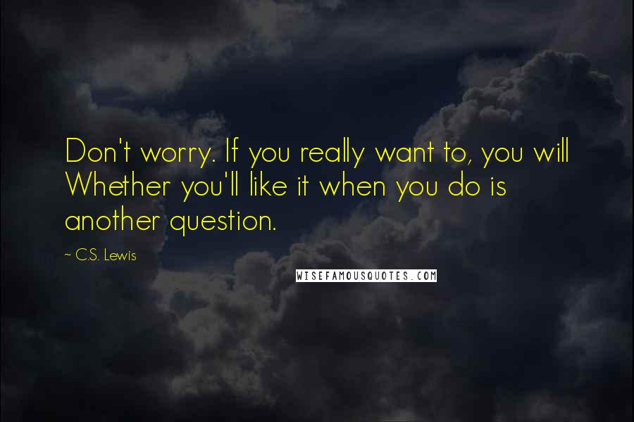 C.S. Lewis Quotes: Don't worry. If you really want to, you will Whether you'll like it when you do is another question.