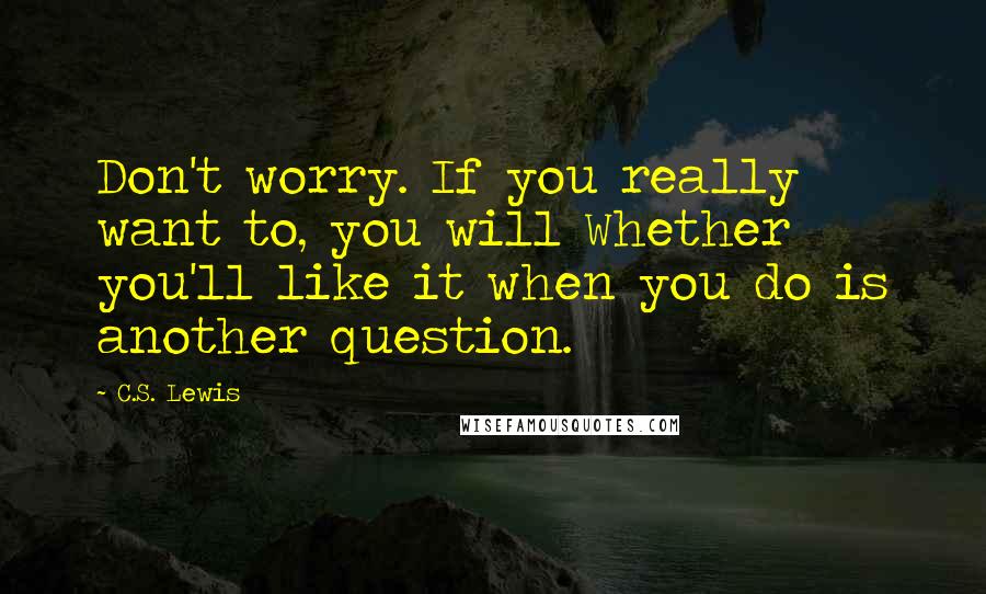 C.S. Lewis Quotes: Don't worry. If you really want to, you will Whether you'll like it when you do is another question.