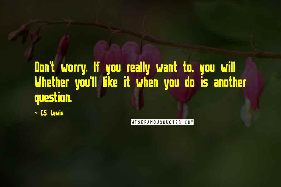 C.S. Lewis Quotes: Don't worry. If you really want to, you will Whether you'll like it when you do is another question.