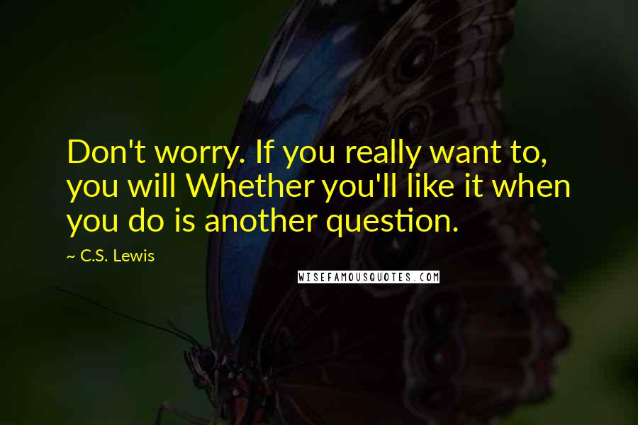 C.S. Lewis Quotes: Don't worry. If you really want to, you will Whether you'll like it when you do is another question.