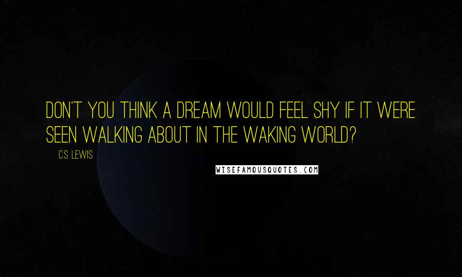 C.S. Lewis Quotes: Don't you think a dream would feel shy if it were seen walking about in the waking world?