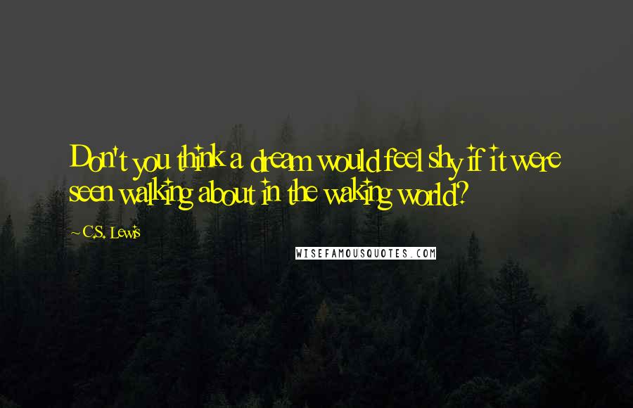 C.S. Lewis Quotes: Don't you think a dream would feel shy if it were seen walking about in the waking world?