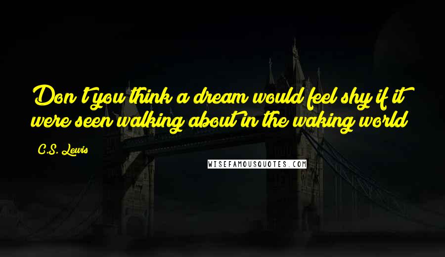 C.S. Lewis Quotes: Don't you think a dream would feel shy if it were seen walking about in the waking world?