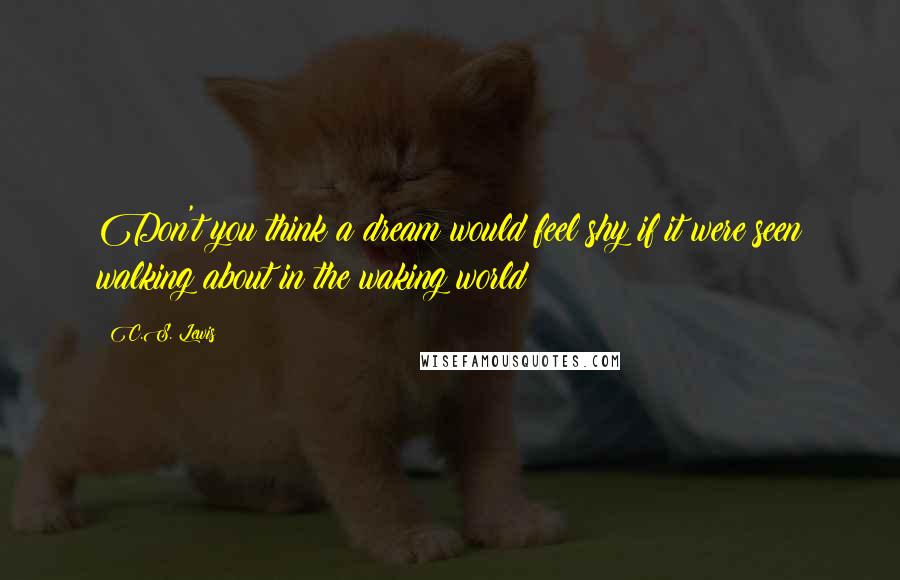 C.S. Lewis Quotes: Don't you think a dream would feel shy if it were seen walking about in the waking world?