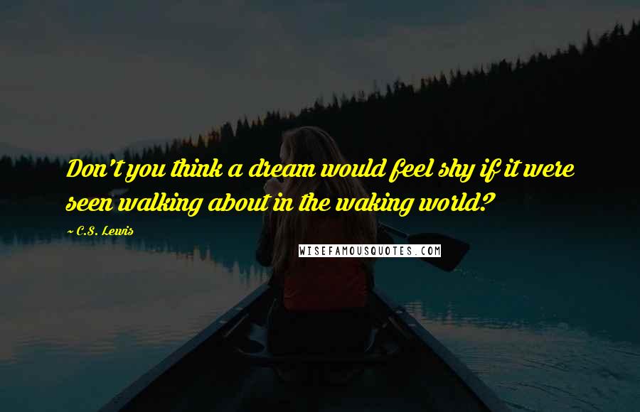 C.S. Lewis Quotes: Don't you think a dream would feel shy if it were seen walking about in the waking world?