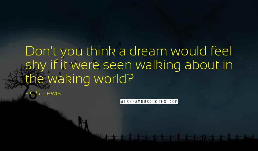 C.S. Lewis Quotes: Don't you think a dream would feel shy if it were seen walking about in the waking world?