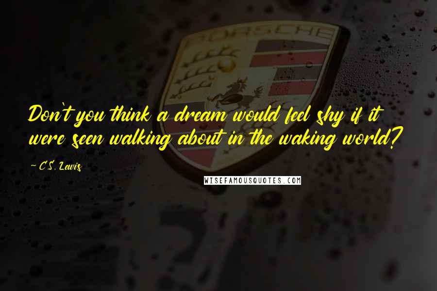 C.S. Lewis Quotes: Don't you think a dream would feel shy if it were seen walking about in the waking world?