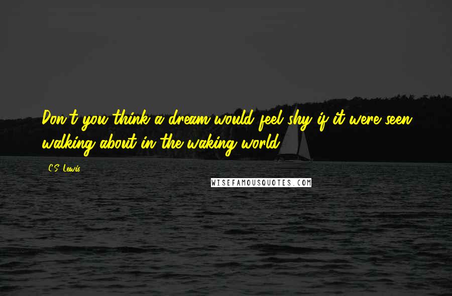 C.S. Lewis Quotes: Don't you think a dream would feel shy if it were seen walking about in the waking world?