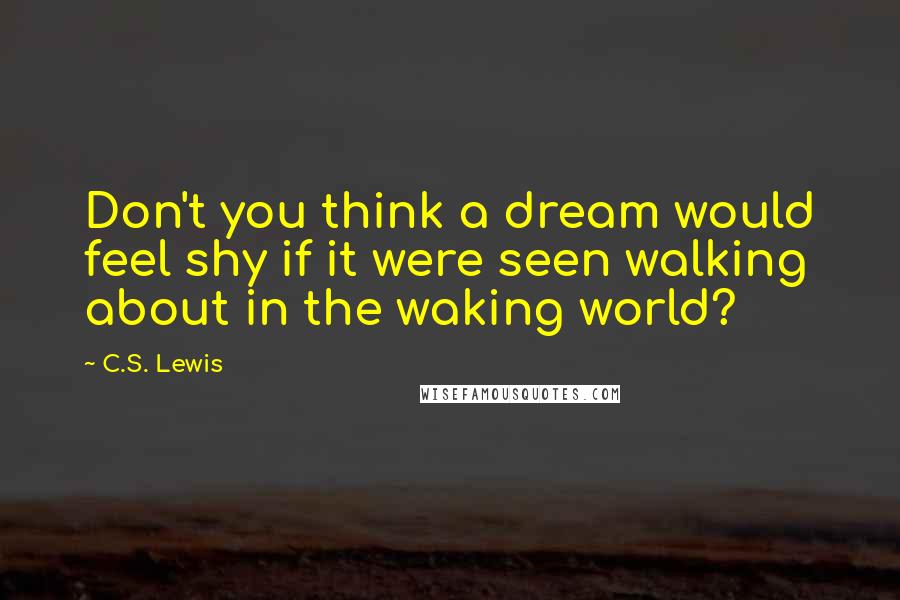 C.S. Lewis Quotes: Don't you think a dream would feel shy if it were seen walking about in the waking world?