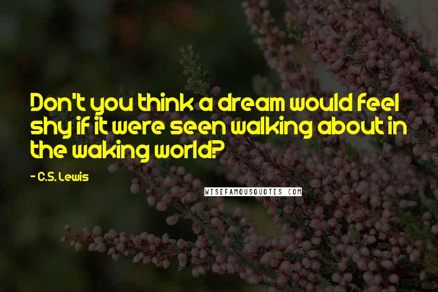 C.S. Lewis Quotes: Don't you think a dream would feel shy if it were seen walking about in the waking world?