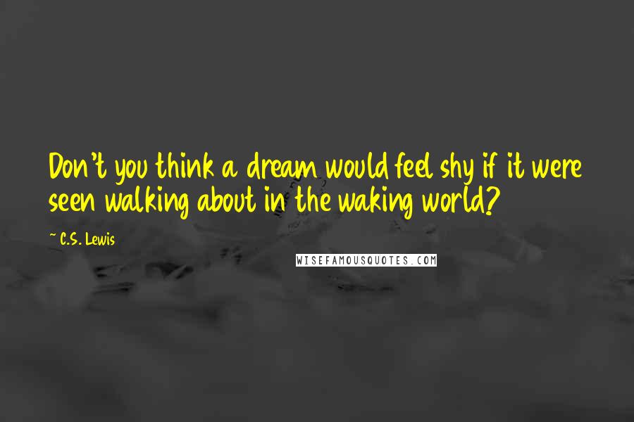 C.S. Lewis Quotes: Don't you think a dream would feel shy if it were seen walking about in the waking world?