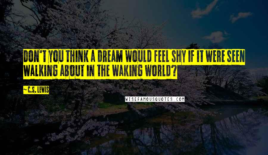 C.S. Lewis Quotes: Don't you think a dream would feel shy if it were seen walking about in the waking world?