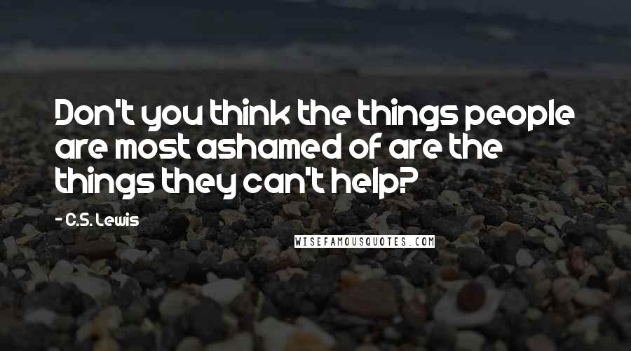 C.S. Lewis Quotes: Don't you think the things people are most ashamed of are the things they can't help?