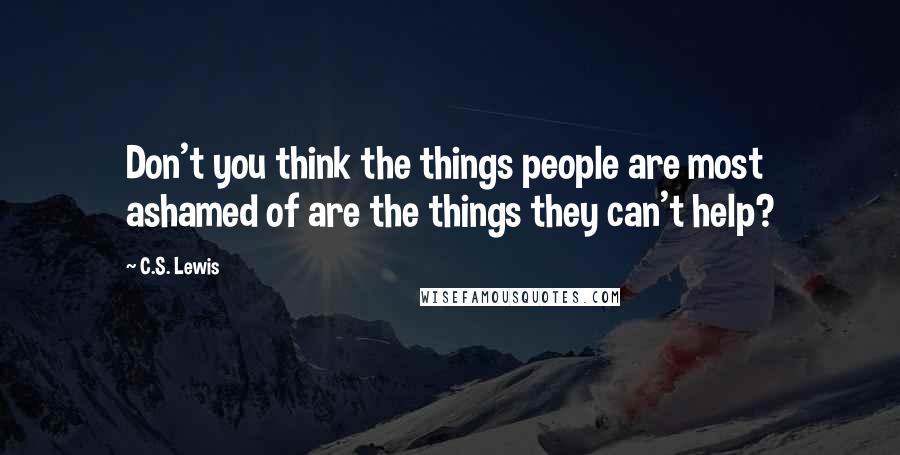 C.S. Lewis Quotes: Don't you think the things people are most ashamed of are the things they can't help?