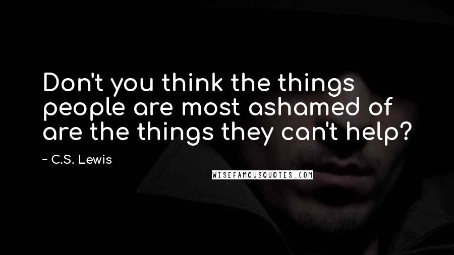 C.S. Lewis Quotes: Don't you think the things people are most ashamed of are the things they can't help?