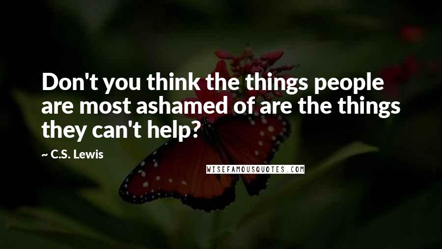 C.S. Lewis Quotes: Don't you think the things people are most ashamed of are the things they can't help?