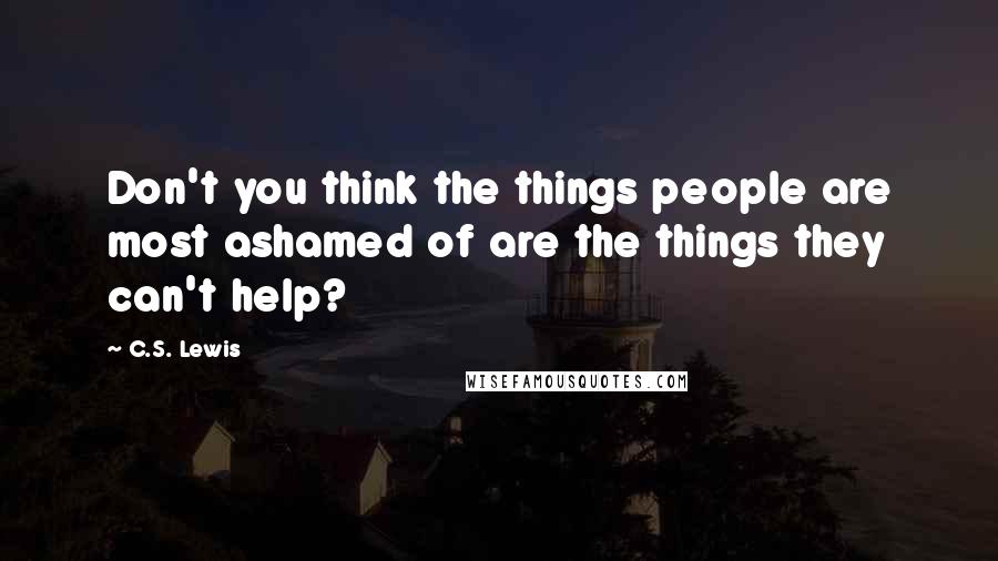 C.S. Lewis Quotes: Don't you think the things people are most ashamed of are the things they can't help?