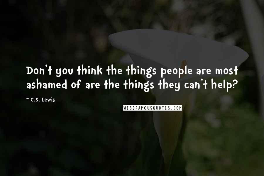 C.S. Lewis Quotes: Don't you think the things people are most ashamed of are the things they can't help?