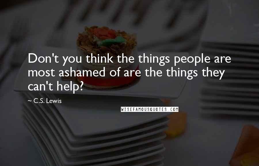 C.S. Lewis Quotes: Don't you think the things people are most ashamed of are the things they can't help?