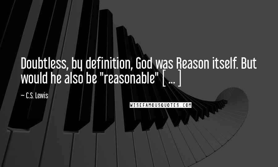 C.S. Lewis Quotes: Doubtless, by definition, God was Reason itself. But would he also be "reasonable" [ ... ]