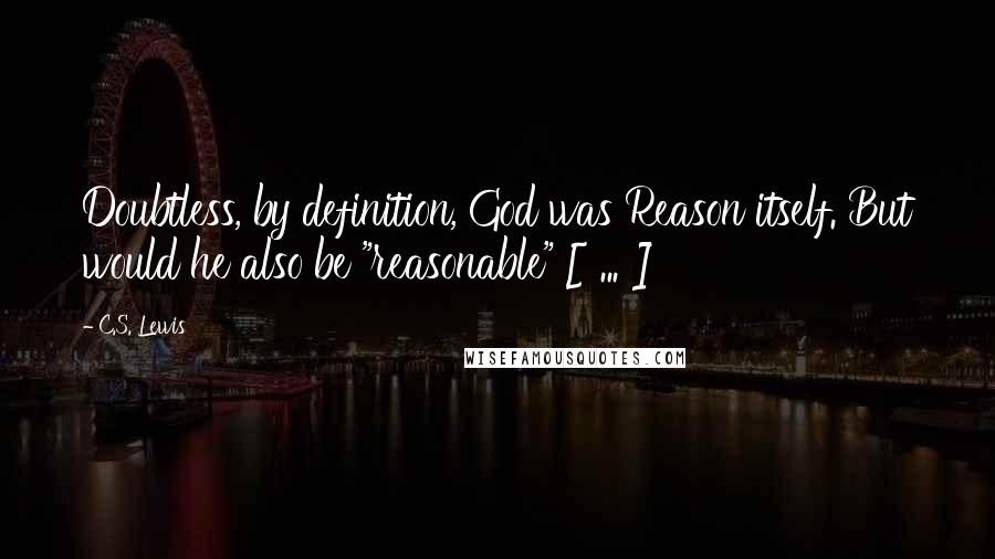 C.S. Lewis Quotes: Doubtless, by definition, God was Reason itself. But would he also be "reasonable" [ ... ]